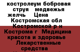  костролеум(бобровая струя), медвежья желчь, › Цена ­ 2 500 - Костромская обл., Костромской р-н, Кострома г. Медицина, красота и здоровье » Лекарственные средства   . Костромская обл.